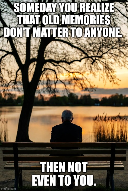 Old Memories | SOMEDAY YOU REALIZE THAT OLD MEMORIES DON'T MATTER TO ANYONE. THEN NOT EVEN TO YOU. | image tagged in old timer | made w/ Imgflip meme maker