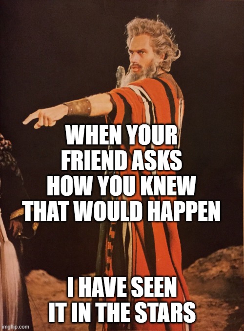 WHEN YOUR FRIEND ASKS HOW YOU KNEW THAT WOULD HAPPEN | WHEN YOUR FRIEND ASKS HOW YOU KNEW THAT WOULD HAPPEN; I HAVE SEEN IT IN THE STARS | image tagged in the prophet,astrology,prophecy,prophet,the future,religion | made w/ Imgflip meme maker