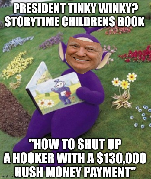 PRESIDENT TINKY WINKY?
STORYTIME CHILDRENS BOOK "HOW TO SHUT UP A HOOKER WITH A $130,000 HUSH MONEY PAYMENT" | image tagged in tinky winky | made w/ Imgflip meme maker
