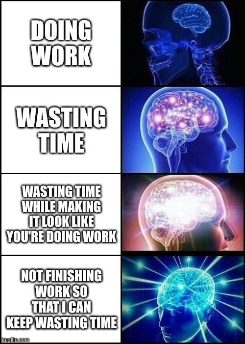 Expanding Brain 4 Frames Fixed | DOING WORK; WASTING TIME; WASTING TIME WHILE MAKING IT LOOK LIKE YOU'RE DOING WORK; NOT FINISHING WORK SO THAT I CAN KEEP WASTING TIME | image tagged in expanding brain 4 frames fixed | made w/ Imgflip meme maker