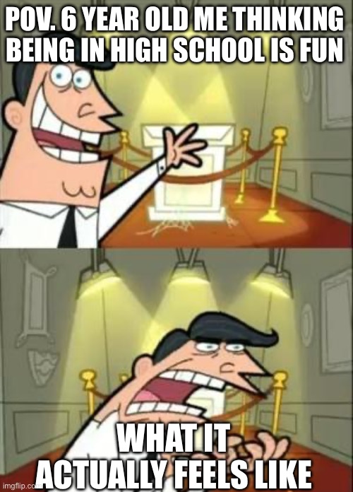 Kinda relatable | POV. 6 YEAR OLD ME THINKING BEING IN HIGH SCHOOL IS FUN; WHAT IT ACTUALLY FEELS LIKE | image tagged in memes,this is where i'd put my trophy if i had one | made w/ Imgflip meme maker