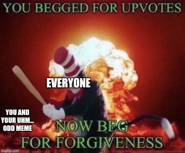 Beg for forgiveness | EVERYONE YOU AND YOUR UHM... ODD MEME | image tagged in beg for forgiveness | made w/ Imgflip meme maker