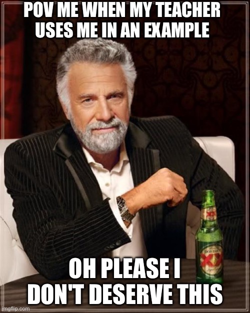 The Most Interesting Man In The World | POV ME WHEN MY TEACHER USES ME IN AN EXAMPLE; OH PLEASE I DON'T DESERVE THIS | image tagged in memes,the most interesting man in the world | made w/ Imgflip meme maker