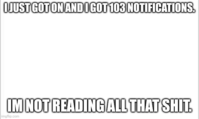 BRO IM COOKED | I JUST GOT ON AND I GOT 103 NOTIFICATIONS. IM NOT READING ALL THAT SHIT. | image tagged in white background,notifications | made w/ Imgflip meme maker