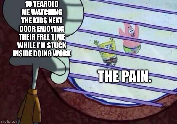 Squidward window | 10 YEAROLD ME WATCHING THE KIDS NEXT DOOR ENJOYING THEIR FREE TIME WHILE I'M STUCK INSIDE DOING WORK; THE PAIN. | image tagged in squidward window | made w/ Imgflip meme maker