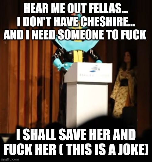 Jinzo Speech | HEAR ME OUT FELLAS... I DON'T HAVE CHESHIRE... AND I NEED SOMEONE TO FUCK I SHALL SAVE HER AND FUCK HER ( THIS IS A JOKE) | image tagged in jinzo speech | made w/ Imgflip meme maker