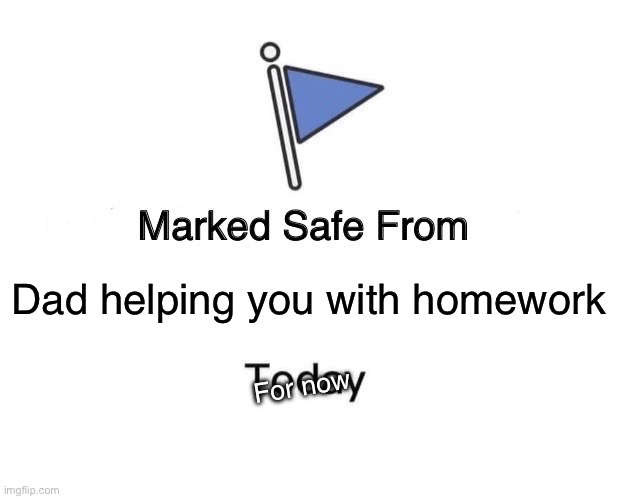 Ajawons | Dad helping you with homework; For now | image tagged in memes,marked safe from | made w/ Imgflip meme maker
