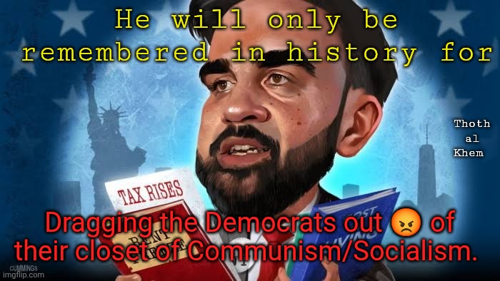 Zohran Mamdani, the beginning of the end ! | He will only be remembered in history for; Thoth al Khem; Dragging the Democrats out 😡 of their closet of Communism/Socialism. | image tagged in zohran mamdani,communist through and through,goodbye new york city,wake up americans | made w/ Imgflip meme maker