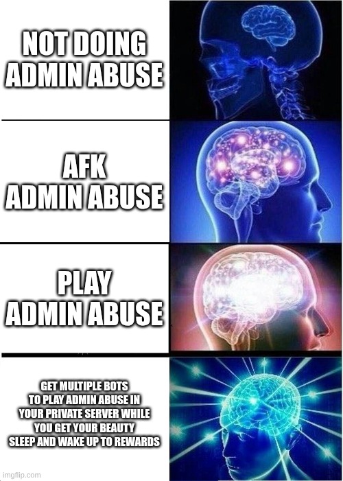 Expanding Brain Meme | NOT DOING ADMIN ABUSE; AFK ADMIN ABUSE; PLAY ADMIN ABUSE; GET MULTIPLE BOTS TO PLAY ADMIN ABUSE IN YOUR PRIVATE SERVER WHILE YOU GET YOUR BEAUTY SLEEP AND WAKE UP TO REWARDS | image tagged in memes,expanding brain | made w/ Imgflip meme maker