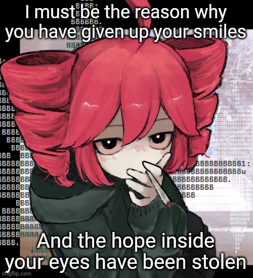 Please someone get the reference please please please | I must be the reason why you have given up your smiles; And the hope inside your eyes have been stolen | image tagged in teto smoking | made w/ Imgflip meme maker