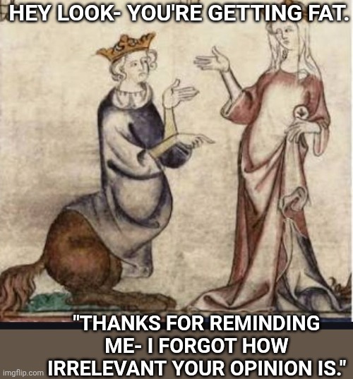 Unsolicited | HEY LOOK- YOU'RE GETTING FAT. "THANKS FOR REMINDING ME- I FORGOT HOW IRRELEVANT YOUR OPINION IS." | image tagged in memes,opinions | made w/ Imgflip meme maker