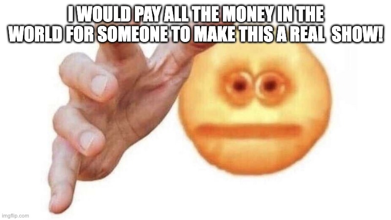 give it to me emoji | I WOULD PAY ALL THE MONEY IN THE WORLD FOR SOMEONE TO MAKE THIS A REAL  SHOW! | image tagged in give it to me emoji | made w/ Imgflip meme maker