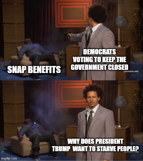 DOA!!! | DEMOCRATS VOTING TO KEEP THE GOVERNMENT CLOSED; SNAP BENEFITS; WHY DOES PRESIDENT TRUMP  WANT TO STARVE PEOPLE? | image tagged in memes,who killed hannibal,snap,democrats,government shutdown,chuck schumer | made w/ Imgflip meme maker