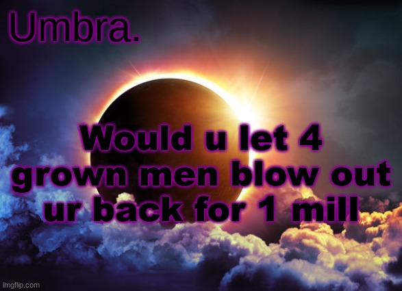 Umbra temp | Would u let 4 grown men blow out ur back for 1 mill | image tagged in umbra temp | made w/ Imgflip meme maker