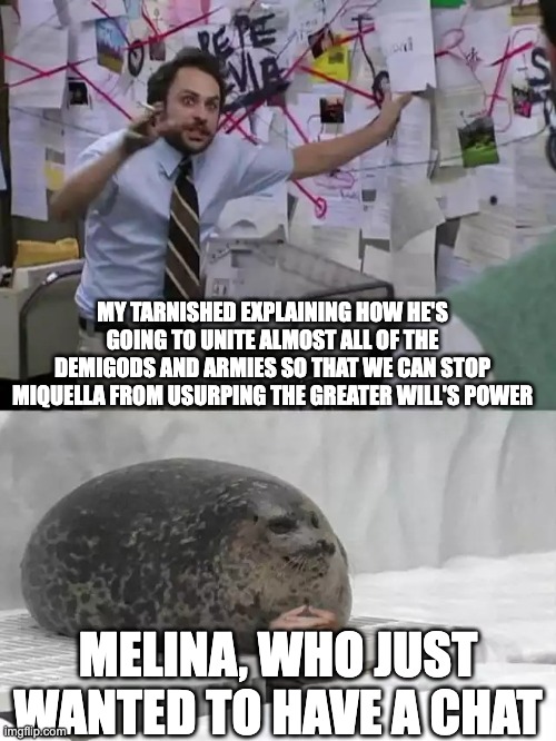 Time Travel fanfic idea | MY TARNISHED EXPLAINING HOW HE'S GOING TO UNITE ALMOST ALL OF THE DEMIGODS AND ARMIES SO THAT WE CAN STOP MIQUELLA FROM USURPING THE GREATER WILL'S POWER; MELINA, WHO JUST WANTED TO HAVE A CHAT | image tagged in man explaining to seal,elden ring | made w/ Imgflip meme maker