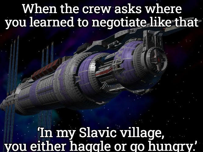Babylon 5 | When the crew asks where you learned to negotiate like that; ‘In my Slavic village, you either haggle or go hungry.’ | image tagged in babylon 5,slavic space station | made w/ Imgflip meme maker