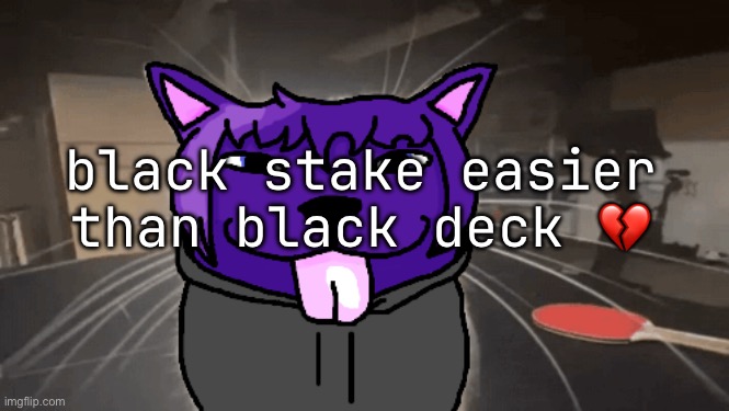 tge silly | black stake easier than black deck 💔 | image tagged in tge silly | made w/ Imgflip meme maker