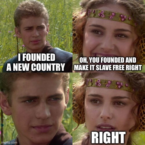 Anakin Padme 4 Panel | I FOUNDED A NEW COUNTRY; OH, YOU FOUNDED AND MAKE IT SLAVE FREE RIGHT; RIGHT | image tagged in anakin padme 4 panel | made w/ Imgflip meme maker