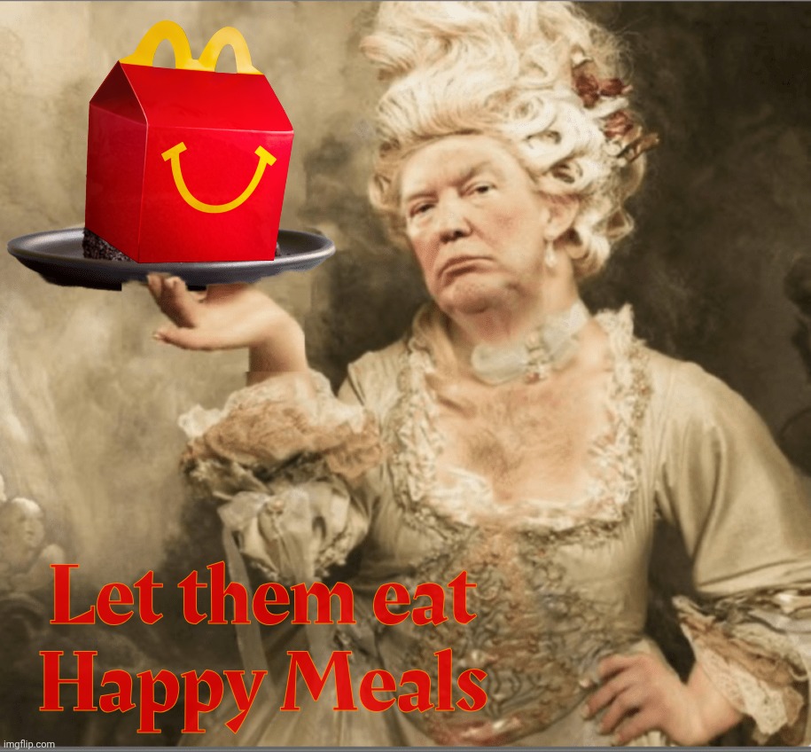Trump Marie Antoinette Let them eat cake | Let them eat
Happy Meals | image tagged in trump marie antoinette let them eat cake | made w/ Imgflip meme maker