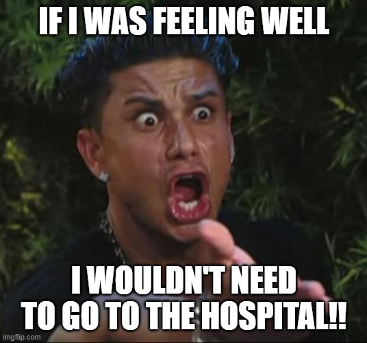 IF I WAS FEELING WELL I WOULDN'T NEED TO GO TO THE HOSPITAL!! | image tagged in memes,dj pauly d | made w/ Imgflip meme maker