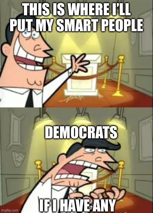 This Is Where I'd Put My Trophy If I Had One | THIS IS WHERE I’LL PUT MY SMART PEOPLE; DEMOCRATS; IF I HAVE ANY | image tagged in memes,this is where i'd put my trophy if i had one | made w/ Imgflip meme maker