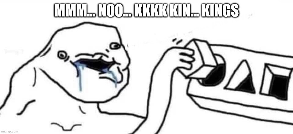 MMM... NOO... KKKK KIN... KINGS | image tagged in putting square block in round hole | made w/ Imgflip meme maker