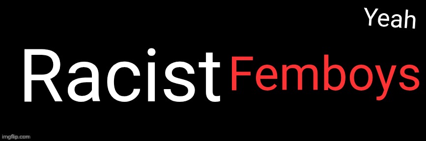 Imgflip custom logo maker | Racist; Femboys; Yeah | image tagged in imgflip custom logo maker | made w/ Imgflip meme maker