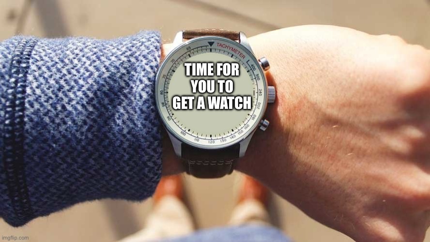 What time is it? | TIME FOR YOU TO GET A WATCH | image tagged in what time is it | made w/ Imgflip meme maker