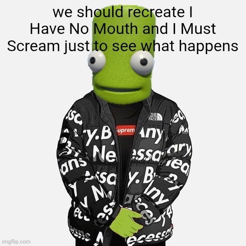 epilektoi drip | we should recreate I Have No Mouth and I Must Scream just to see what happens | image tagged in epilektoi drip | made w/ Imgflip meme maker