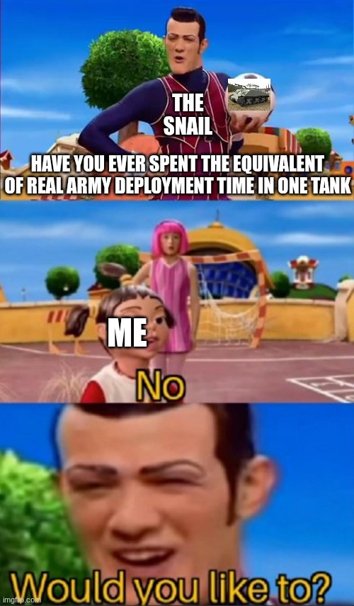 ITS. ALL. SHEMANNNNNNNNNNNSSSSSSSSS!!!!!!!!!!!!!!!!! | THE SNAIL; HAVE YOU EVER SPENT THE EQUIVALENT OF REAL ARMY DEPLOYMENT TIME IN ONE TANK; ME | image tagged in would you like to | made w/ Imgflip meme maker
