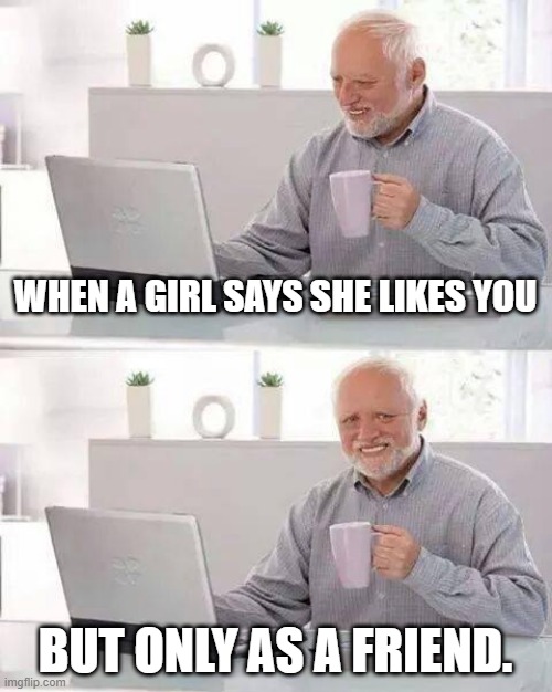The last thing you want to hear | WHEN A GIRL SAYS SHE LIKES YOU; BUT ONLY AS A FRIEND. | image tagged in memes,hide the pain harold,pain,friendzoned,real | made w/ Imgflip meme maker