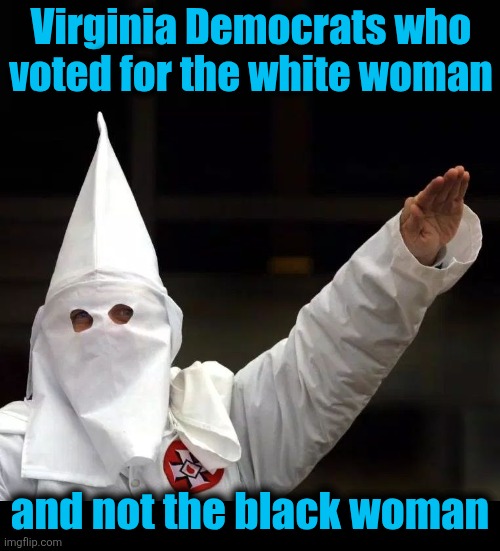 It's always racism when the black woman loses, right?! | Virginia Democrats who voted for the white woman; and not the black woman | image tagged in kkk,winsom earle-sears,democrats,racism,virginia,governor | made w/ Imgflip meme maker