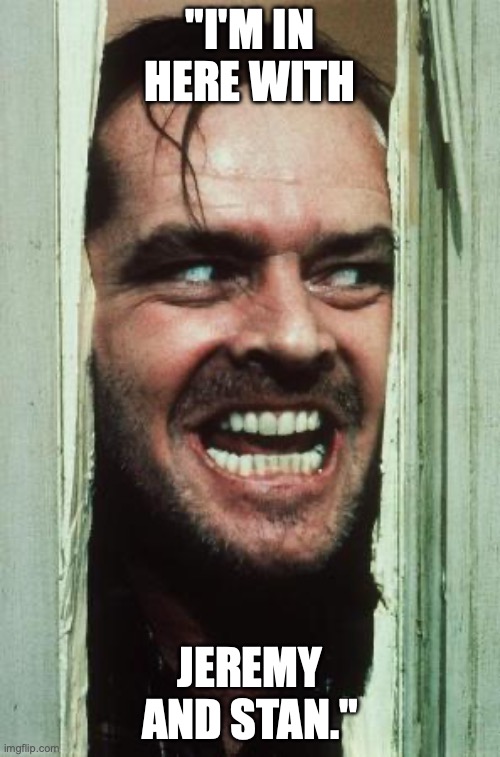 Here's Johnny Meme | "I'M IN HERE WITH; JEREMY AND STAN." | image tagged in memes,here's johnny | made w/ Imgflip meme maker