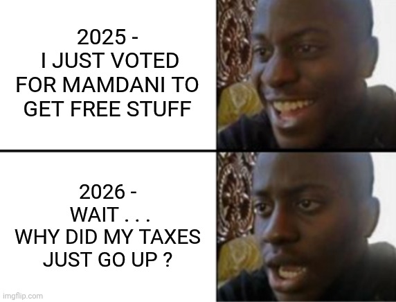 Wait . . . What ? | 2025 -
 I JUST VOTED FOR MAMDANI TO GET FREE STUFF; 2026 -
 WAIT . . .
WHY DID MY TAXES JUST GO UP ? | image tagged in mamdani,marxism,socialism,liberals,leftists,democrats | made w/ Imgflip meme maker