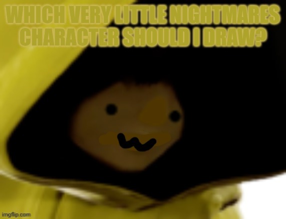 The Mobile game, not any of the actual one. | WHICH VERY LITTLE NIGHTMARES CHARACTER SHOULD I DRAW? | image tagged in six owo | made w/ Imgflip meme maker