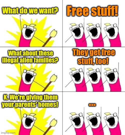 Sonuvagun... Socialism DOES work! | What do we want? Free stuff! What about these illegal alien families? They get free stuff, too! K. We're giving them your parents' homes! ... | image tagged in memes,what do we want 3 | made w/ Imgflip meme maker