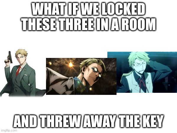 instant cahos | WHAT IF WE LOCKED THESE THREE IN A ROOM; AND THREW AWAY THE KEY | image tagged in loid,nanami,kunikida | made w/ Imgflip meme maker