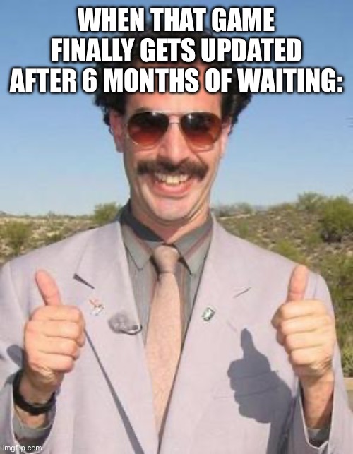 finally after all these years… | WHEN THAT GAME FINALLY GETS UPDATED AFTER 6 MONTHS OF WAITING: | image tagged in gaming,funny,memes,sky,human,grass | made w/ Imgflip meme maker