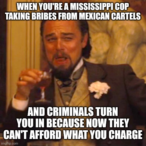 Probably not just there | WHEN YOU'RE A MISSISSIPPI COP TAKING BRIBES FROM MEXICAN CARTELS; AND CRIMINALS TURN YOU IN BECAUSE NOW THEY CAN'T AFFORD WHAT YOU CHARGE | image tagged in memes,laughing leo | made w/ Imgflip meme maker
