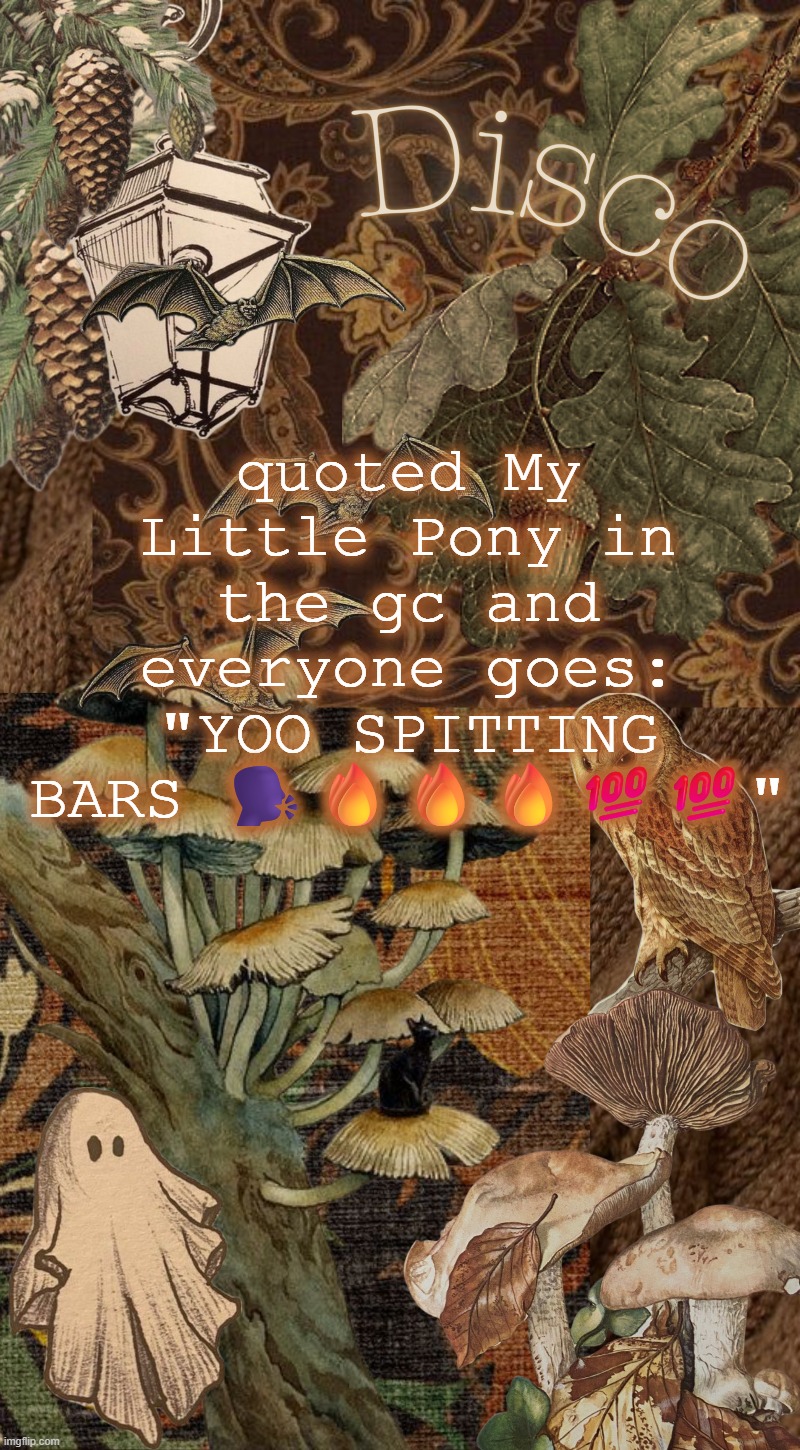 I'm literally so cool | quoted My Little Pony in the gc and everyone goes: "YOO SPITTING BARS 🗣️🔥🔥🔥💯💯" | image tagged in disco's autumn temp | made w/ Imgflip meme maker