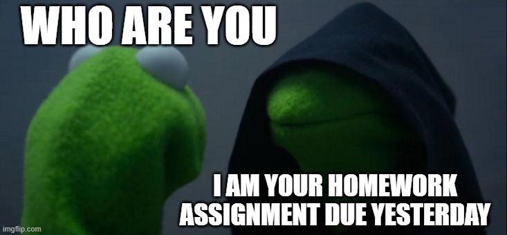 Evil Kermit | WHO ARE YOU; I AM YOUR HOMEWORK ASSIGNMENT DUE YESTERDAY | image tagged in memes,evil kermit | made w/ Imgflip meme maker