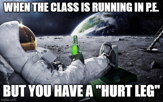 Chillin' Astronaut | WHEN THE CLASS IS RUNNING IN P.E. BUT YOU HAVE A "HURT LEG" | image tagged in chillin' astronaut | made w/ Imgflip meme maker