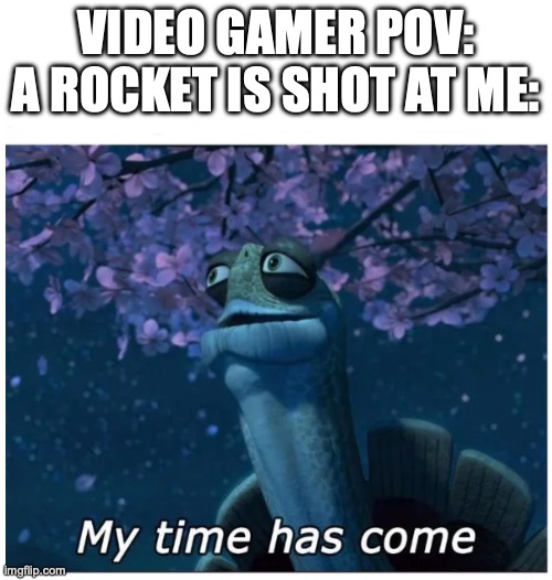 My time has come | VIDEO GAMER POV: A ROCKET IS SHOT AT ME: | image tagged in my time has come | made w/ Imgflip meme maker