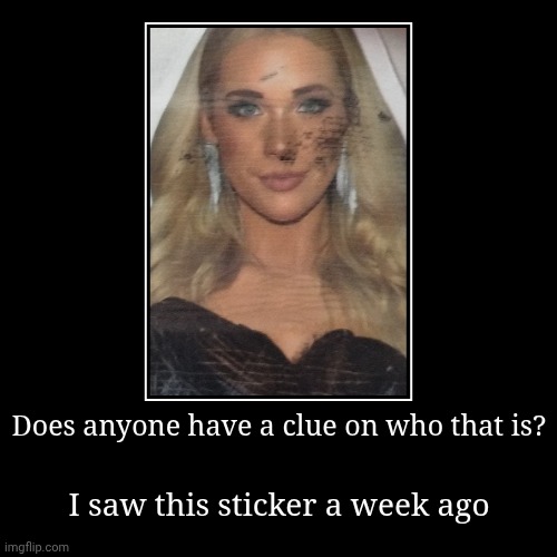 I need answers! | Does anyone have a clue on who that is? | I saw this sticker a week ago | image tagged in funny,demotivationals | made w/ Imgflip demotivational maker