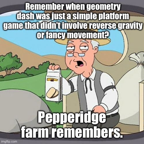 . | Remember when geometry dash was just a simple platform game that didn’t involve reverse gravity
or fancy movement? Pepperidge farm remembers. | image tagged in memes,pepperidge farm remembers | made w/ Imgflip meme maker