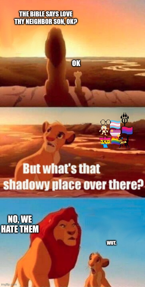 what!? huh | THE BIBLE SAYS LOVE THY NEIGHBOR SON, OK? OK; NO, WE HATE THEM; WUT. | image tagged in memes,simba shadowy place | made w/ Imgflip meme maker