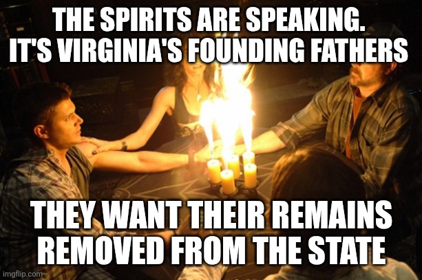 How far has it fallen | THE SPIRITS ARE SPEAKING.  IT'S VIRGINIA'S FOUNDING FATHERS; THEY WANT THEIR REMAINS REMOVED FROM THE STATE | image tagged in seance | made w/ Imgflip meme maker