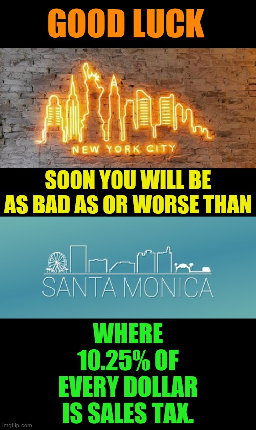 Things To Look Forward To | GOOD LUCK; SOON YOU WILL BE AS BAD AS OR WORSE THAN; WHERE 10.25% OF EVERY DOLLAR IS SALES TAX. | image tagged in memes,politics,good luck,new york city,santa monica,soon | made w/ Imgflip meme maker