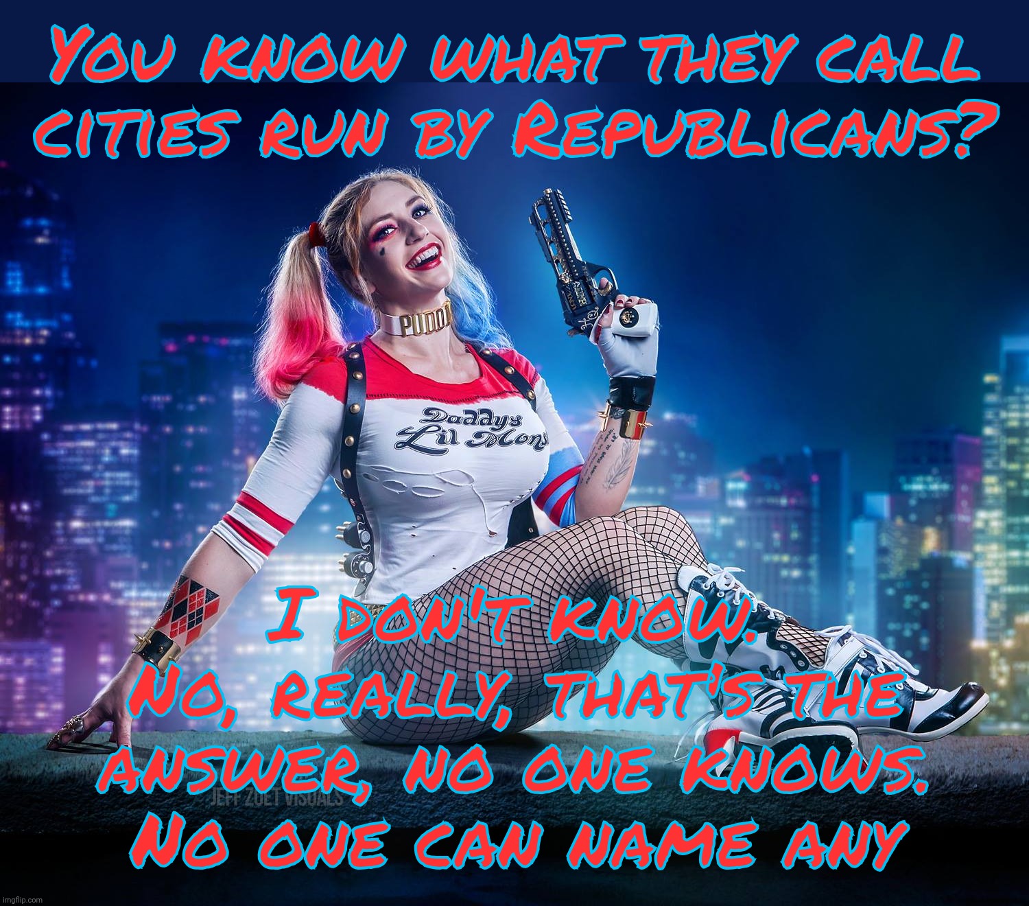 You know what they call cities run by Republicans? I don't know. No, really, that's the answer, no one knows.
No one can name any | image tagged in harley quinn by alyssa loughran | made w/ Imgflip meme maker