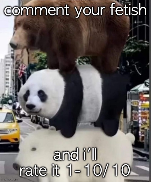 we need an outlet for our libido somewhere | comment your fetish; and i'll rate it 1-10/10 | image tagged in real we bare bears | made w/ Imgflip meme maker